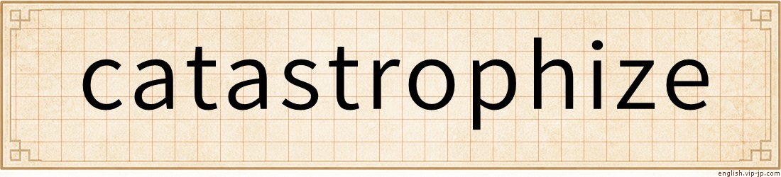 catastrophize